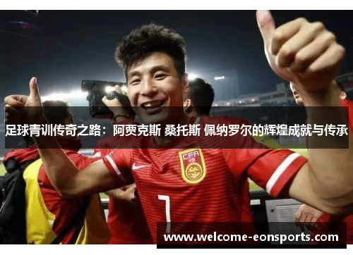 足球青训传奇之路：阿贾克斯 桑托斯 佩纳罗尔的辉煌成就与传承