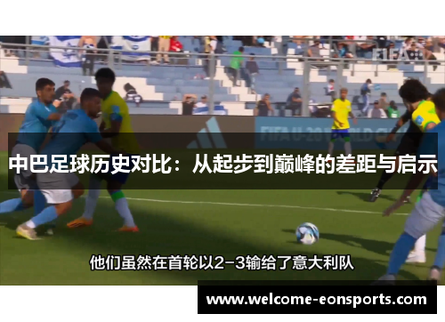 中巴足球历史对比:从起步到巅峰的差距与启示 中巴足球历史对比:从起步到巅峰的差距与启示