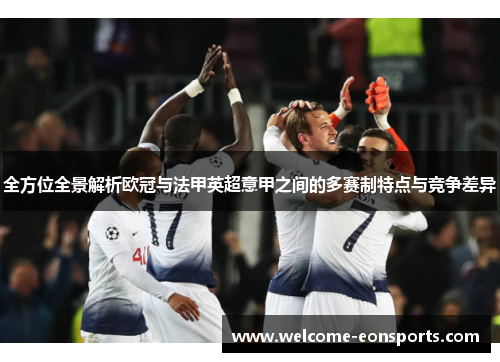 全方位全景解析欧冠与法甲英超意甲之间的多赛制特点与竞争差异 全方位全景解析欧冠与法甲英超意甲之间的多赛制特点与竞争差异