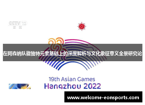 在阿森纳队徽独特元素基础上的深度解析与文化象征意义全景研究论 在阿森纳队徽独特元素基础上的深度解析与文化象征意义全景研究论