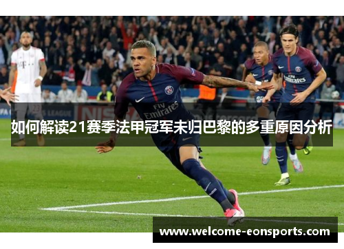 如何解读21赛季法甲冠军未归巴黎的多重原因分析 如何解读21赛季法甲冠军未归巴黎的多重原因分析
