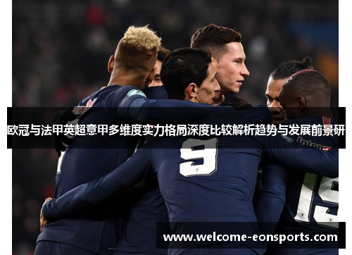 欧冠与法甲英超意甲多维度实力格局深度比较解析趋势与发展前景研 欧冠与法甲英超意甲多维度实力格局深度比较解析趋势与发展前景研