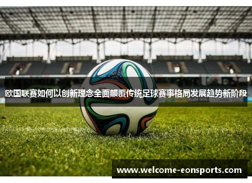 欧国联赛如何以创新理念全面颠覆传统足球赛事格局发展趋势新阶段 欧国联赛如何以创新理念全面颠覆传统足球赛事格局发展趋势新阶段