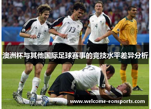 澳洲杯与其他国际足球赛事的竞技水平差异分析