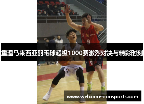 重温马来西亚羽毛球超级1000赛激烈对决与精彩时刻