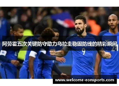 阿劳霍五次关键防守助力乌拉圭稳固防线的精彩瞬间