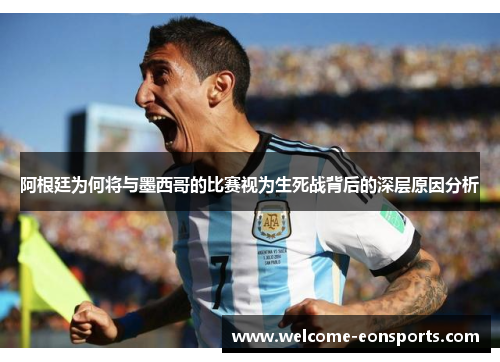 阿根廷为何将与墨西哥的比赛视为生死战背后的深层原因分析