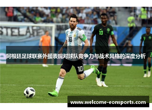 阿根廷足球联赛外援表现对球队竞争力与战术风格的深度分析
