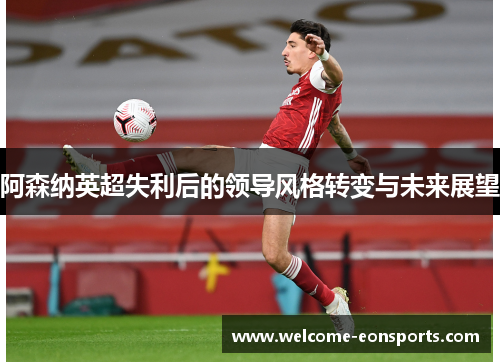 阿森纳英超失利后的领导风格转变与未来展望
