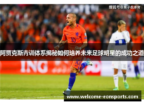阿贾克斯青训体系揭秘如何培养未来足球明星的成功之道