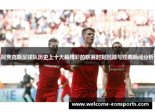 阿贾克斯足球队历史上十大最精彩的联赛时刻回顾与经典瞬间分析