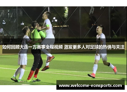 如何回顾大连一方赛事全程视频 激发更多人对足球的热情与关注