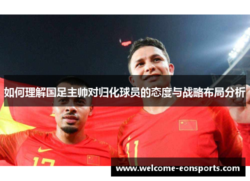 如何理解国足主帅对归化球员的态度与战略布局分析