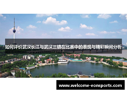 如何评价武汉长江与武汉三镇在比赛中的表现与精彩瞬间分析